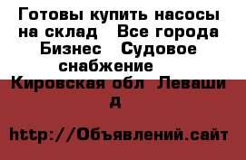 Готовы купить насосы на склад - Все города Бизнес » Судовое снабжение   . Кировская обл.,Леваши д.